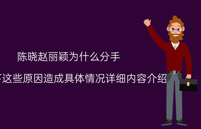 陈晓赵丽颖为什么分手 有以下这些原因造成具体情况详细内容介绍